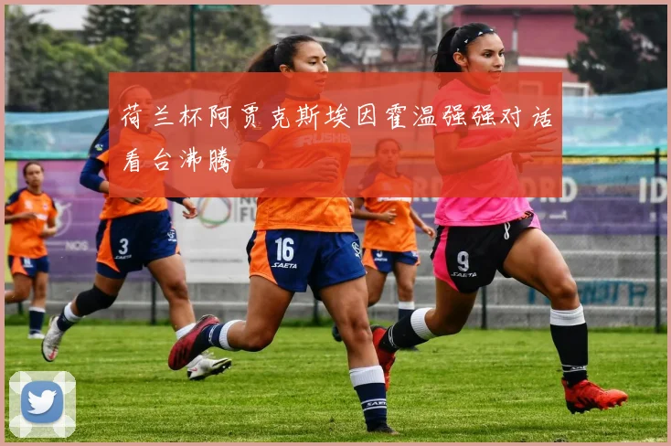 荷兰杯阿贾克斯埃因霍温强强对话看台沸腾