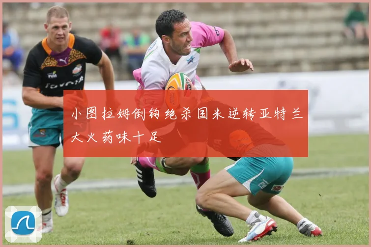 小图拉姆倒钩绝杀国米逆转亚特兰大火药味十足